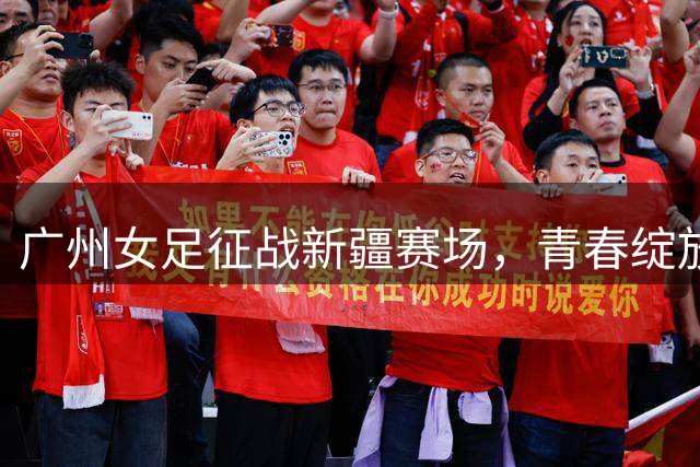 广州女足征战新疆赛场，青春绽放绿茵风采