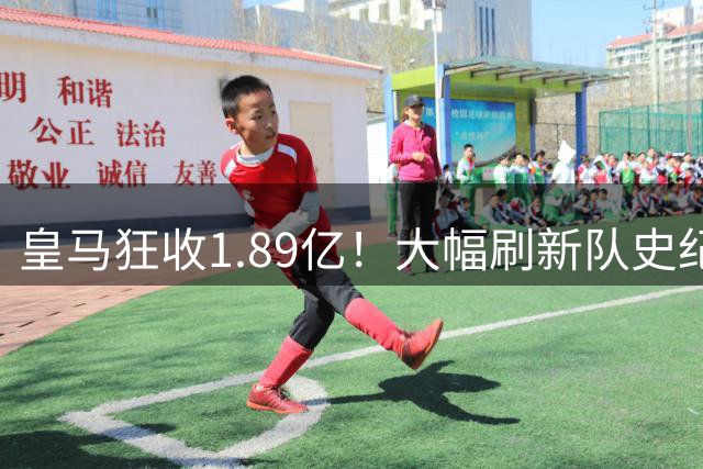 皇马狂收1.89亿！大幅刷新队史纪录，青训成提款机，将超2亿