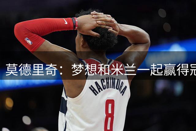 莫德里奇：梦想和米兰一起赢得冠军；希望莱奥能留下来