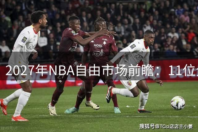 2027年NBA自由市场前瞻：11位全明星或引爆抢人大战